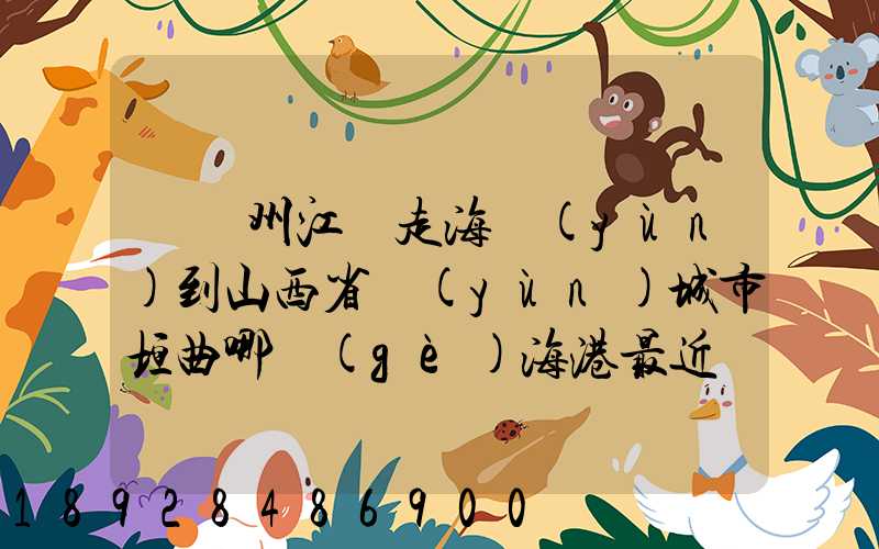 從廣州江門走海運(yùn)到山西省運(yùn)城市垣曲哪個(gè)海港最近。